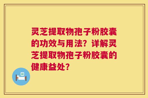 灵芝提取物孢子粉胶囊的功效与用法？详解灵芝提取物孢子粉胶囊的健康益处？