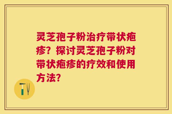 灵芝孢子粉带状疱疹?探讨灵芝孢子粉对带状疱疹的疗效和使用方法? 灵芝孢子粉带状疱疹?探讨灵芝孢子粉对带状疱疹的疗效和使用方法?