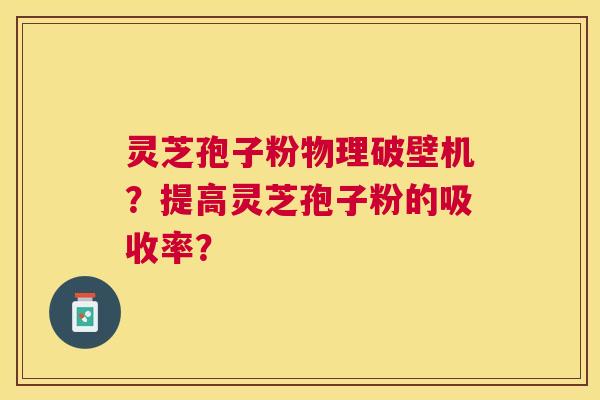 灵芝孢子粉物理破壁机?提高灵芝孢子粉的吸收率? 灵芝孢子粉物理破壁机?提高灵芝孢子粉的吸收率?