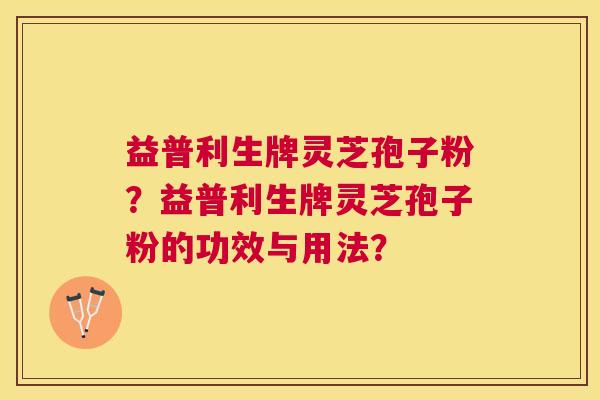 益普利生牌灵芝孢子粉?益普利生牌灵芝孢子粉的功效与用法? 益普利生牌灵芝孢子粉?益普利生牌灵芝孢子粉的功效与用法?