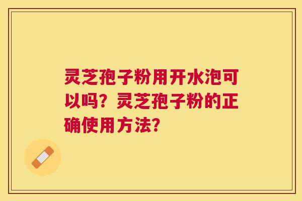 灵芝孢子粉用开水泡可以吗？灵芝孢子粉的正确使用方法？