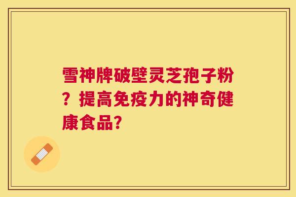 雪神牌破壁灵芝孢子粉?提高免疫力的神奇健康食品? 雪神牌破壁灵芝孢子粉?提高免疫力的神奇健康食品?
