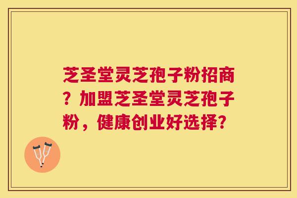 芝圣堂灵芝孢子粉招商?加盟芝圣堂灵芝孢子粉,健康创业好选择? 芝圣堂灵芝孢子粉招商?加盟芝圣堂灵芝孢子粉,健康创业好选择?