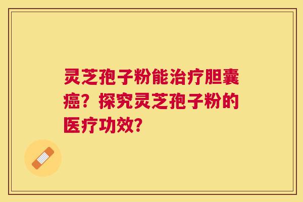 灵芝孢子粉能胆囊?探究灵芝孢子粉的医疗功效? 灵芝孢子粉能胆囊?探究灵芝孢子粉的医疗功效?