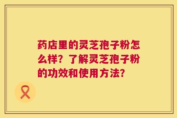 药店里的灵芝孢子粉怎么样?了解灵芝孢子粉的功效和使用方法? 药店里的灵芝孢子粉怎么样?了解灵芝孢子粉的功效和使用方法?
