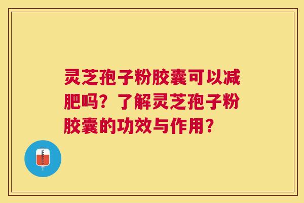 灵芝孢子粉胶囊可以吗?了解灵芝孢子粉胶囊的功效与作用? 灵芝孢子粉胶囊可以吗?了解灵芝孢子粉胶囊的功效与作用?
