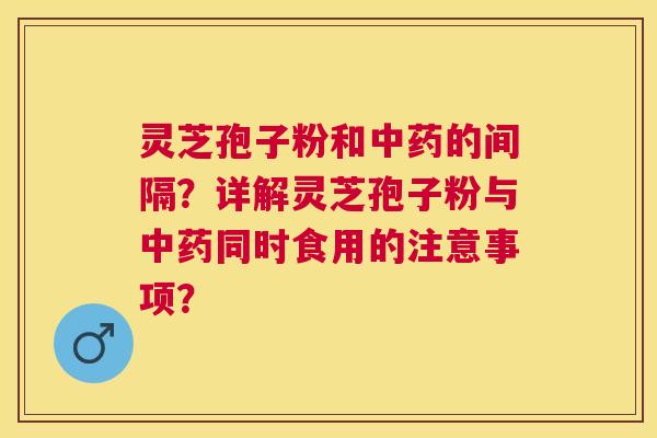 灵芝孢子粉和的间隔?详解灵芝孢子粉与同时食用的注意事项? 灵芝孢子粉和的间隔?详解灵芝孢子粉与同时食用的注意事项?