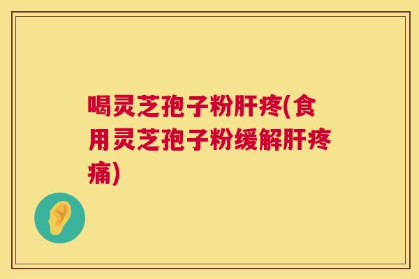 喝灵芝孢子粉疼(食用灵芝孢子粉缓解) 喝灵芝孢子粉疼(食用灵芝孢子粉缓解)