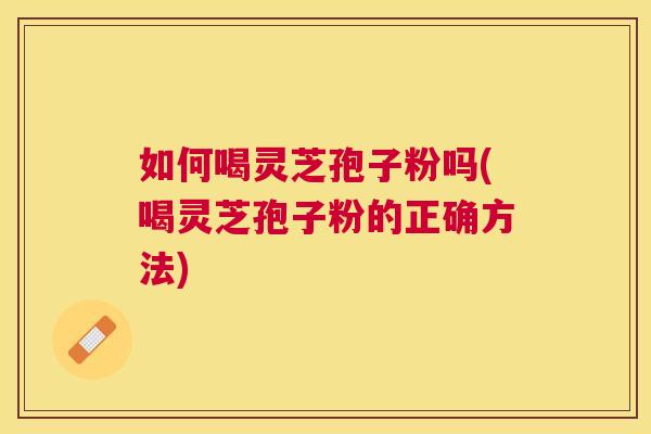如何喝灵芝孢子粉吗(喝灵芝孢子粉的正确方法) 如何喝灵芝孢子粉吗(喝灵芝孢子粉的正确方法)