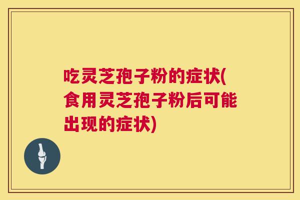 吃灵芝孢子粉的症状(食用灵芝孢子粉后可能出现的症状)