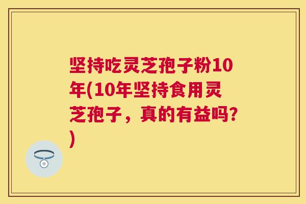 坚持吃灵芝孢子粉10年(10年坚持食用灵芝孢子,真的有益吗?) 坚持吃灵芝孢子粉10年(10年坚持食用灵芝孢子,真的有益吗?)