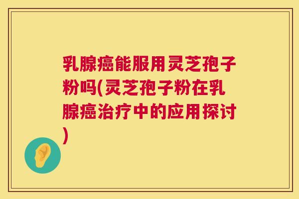 乳腺能服用灵芝孢子粉吗(灵芝孢子粉在乳腺中的应用探讨) 乳腺能服用灵芝孢子粉吗(灵芝孢子粉在乳腺中的应用探讨)