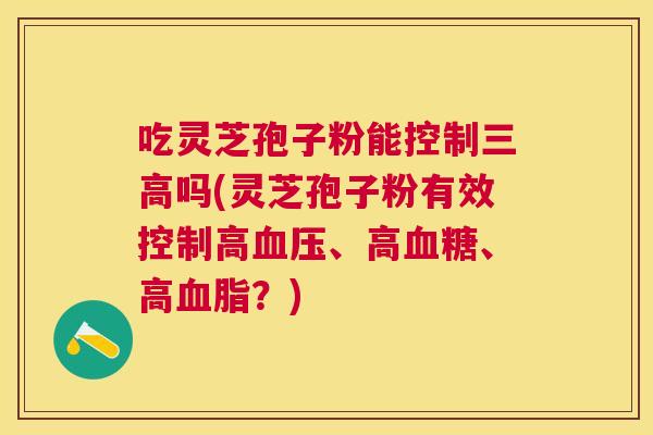 吃灵芝孢子粉能控制吗(灵芝孢子粉有效控制高、高、高?) 吃灵芝孢子粉能控制吗(灵芝孢子粉有效控制高、高、高?)