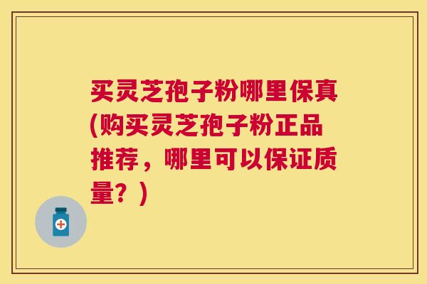 买灵芝孢子粉哪里保真(购买灵芝孢子粉正品推荐,哪里可以保证质量?) 买灵芝孢子粉哪里保真(购买灵芝孢子粉正品推荐,哪里可以保证质量?)