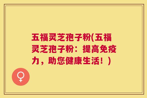 五福灵芝孢子粉(五福灵芝孢子粉:提高免疫力,助您健康生活!) 五福灵芝孢子粉(五福灵芝孢子粉:提高免疫力,助您健康生活!)