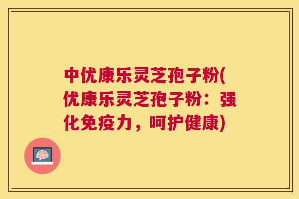 中优康乐灵芝孢子粉(优康乐灵芝孢子粉：强化免疫力，呵护健康)