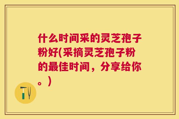 什么时间采的灵芝孢子粉好(采摘灵芝孢子粉的佳时间,分享给你。) 什么时间采的灵芝孢子粉好(采摘灵芝孢子粉的佳时间,分享给你。)