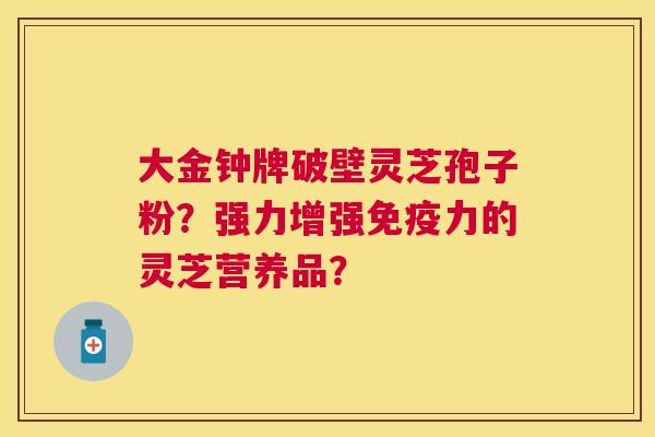 大金钟牌破壁灵芝孢子粉?强力增强免疫力的灵芝营养品? 大金钟牌破壁灵芝孢子粉?强力增强免疫力的灵芝营养品?