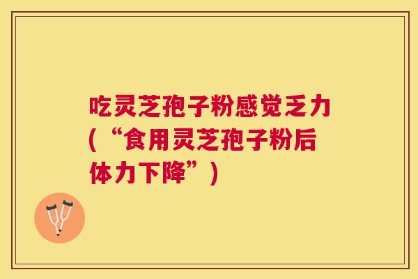 吃灵芝孢子粉感觉乏力(“食用灵芝孢子粉后体力下降”)