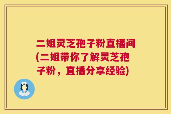 二姐灵芝孢子粉直播间(二姐带你了解灵芝孢子粉,直播分享经验) 二姐灵芝孢子粉直播间(二姐带你了解灵芝孢子粉,直播分享经验)
