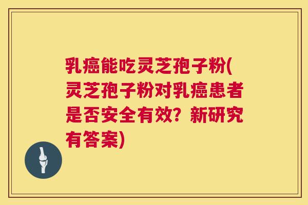 乳能吃灵芝孢子粉(灵芝孢子粉对乳患者是否安全有效?新研究有答案) 乳能吃灵芝孢子粉(灵芝孢子粉对乳患者是否安全有效?新研究有答案)