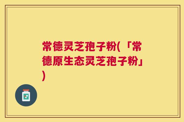 常德灵芝孢子粉(「常德原生态灵芝孢子粉」) 常德灵芝孢子粉(「常德原生态灵芝孢子粉」)