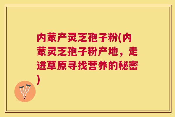 内蒙产灵芝孢子粉(内蒙灵芝孢子粉产地,走进草原寻找营养的秘密) 内蒙产灵芝孢子粉(内蒙灵芝孢子粉产地,走进草原寻找营养的秘密)