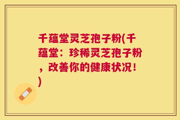 千蕴堂灵芝孢子粉(千蕴堂:珍稀灵芝孢子粉,改善你的健康状况!) 千蕴堂灵芝孢子粉(千蕴堂:珍稀灵芝孢子粉,改善你的健康状况!)