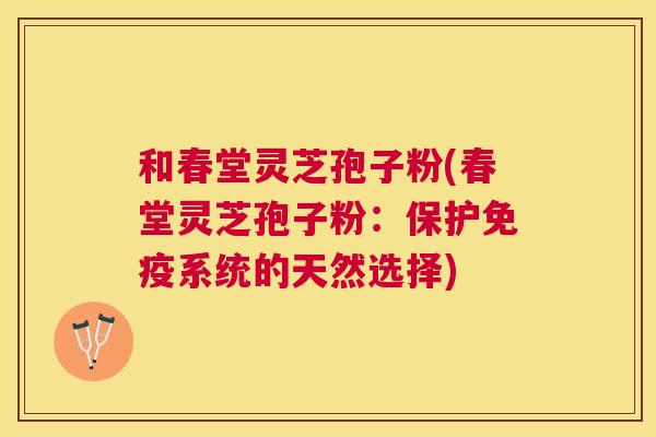 和春堂灵芝孢子粉(春堂灵芝孢子粉:保护免疫系统的天然选择) 和春堂灵芝孢子粉(春堂灵芝孢子粉:保护免疫系统的天然选择)