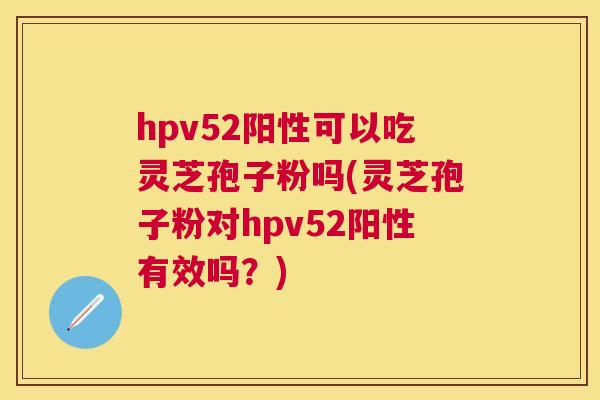 hpv52阳性可以吃灵芝孢子粉吗(灵芝孢子粉对hpv52阳性有效吗?) hpv52阳性可以吃灵芝孢子粉吗(灵芝孢子粉对hpv52阳性有效吗?)