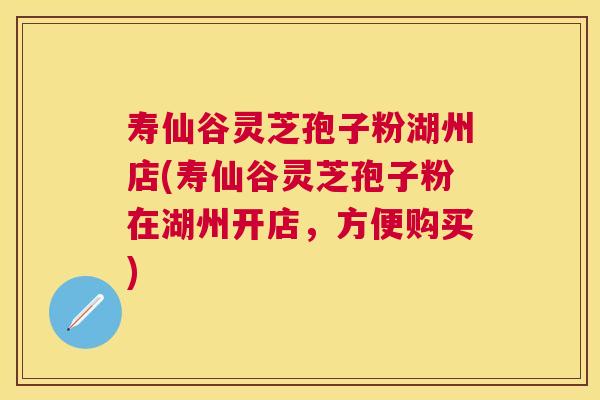 寿仙谷灵芝孢子粉湖州店(寿仙谷灵芝孢子粉在湖州开店,方便购买) 寿仙谷灵芝孢子粉湖州店(寿仙谷灵芝孢子粉在湖州开店,方便购买)