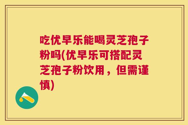吃优早乐能喝灵芝孢子粉吗(优早乐可搭配灵芝孢子粉饮用,但需谨慎) 吃优早乐能喝灵芝孢子粉吗(优早乐可搭配灵芝孢子粉饮用,但需谨慎)