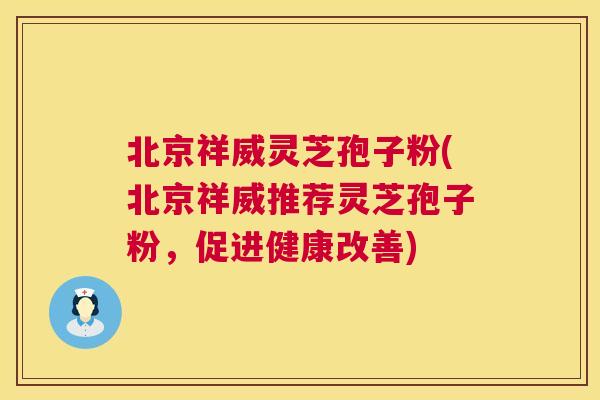 北京祥威灵芝孢子粉(北京祥威推荐灵芝孢子粉,促进健康改善) 北京祥威灵芝孢子粉(北京祥威推荐灵芝孢子粉,促进健康改善)