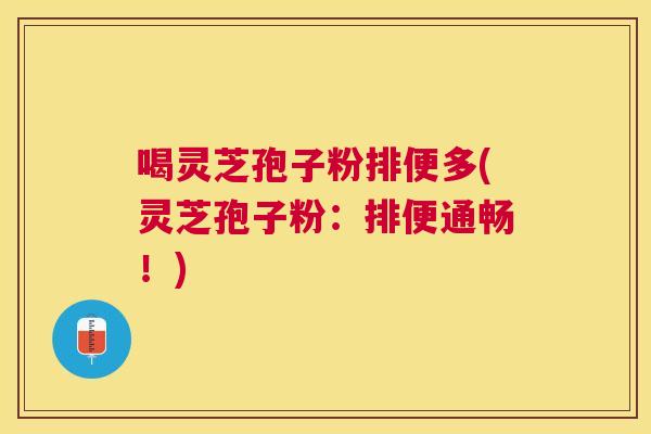 喝灵芝孢子粉排便多(灵芝孢子粉:排便通畅!) 喝灵芝孢子粉排便多(灵芝孢子粉:排便通畅!)