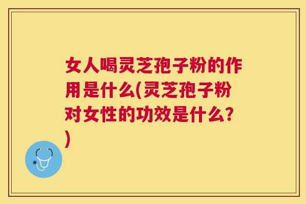 女人喝灵芝孢子粉的作用是什么(灵芝孢子粉对女性的功效是什么?) 女人喝灵芝孢子粉的作用是什么(灵芝孢子粉对女性的功效是什么?)