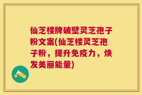 仙芝楼牌破壁灵芝孢子粉文案(仙芝楼灵芝孢子粉,提升免疫力,焕发美丽能量) 仙芝楼牌破壁灵芝孢子粉文案(仙芝楼灵芝孢子粉,提升免疫力,焕发美丽能量)
