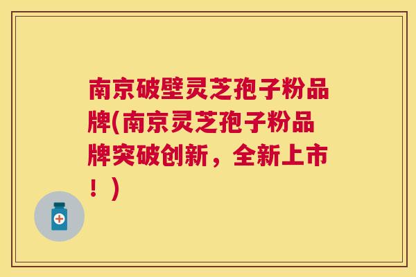 南京破壁灵芝孢子粉品牌(南京灵芝孢子粉品牌突破创新,全新上市!) 南京破壁灵芝孢子粉品牌(南京灵芝孢子粉品牌突破创新,全新上市!)