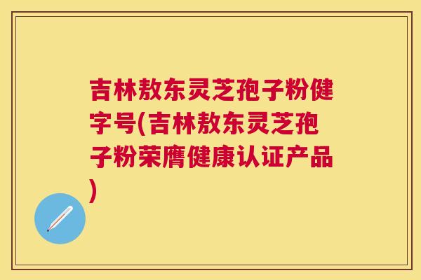 吉林敖东灵芝孢子粉健字号(吉林敖东灵芝孢子粉荣膺健康认证产品) 吉林敖东灵芝孢子粉健字号(吉林敖东灵芝孢子粉荣膺健康认证产品)