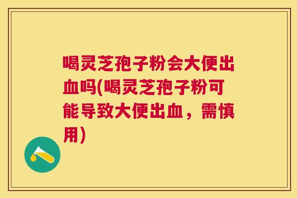喝灵芝孢子粉会大便出吗(喝灵芝孢子粉可能导致大便出,需慎用) 喝灵芝孢子粉会大便出吗(喝灵芝孢子粉可能导致大便出,需慎用)