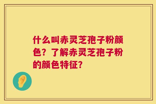 什么叫赤灵芝孢子粉颜色?了解赤灵芝孢子粉的颜色特征? 什么叫赤灵芝孢子粉颜色?了解赤灵芝孢子粉的颜色特征?