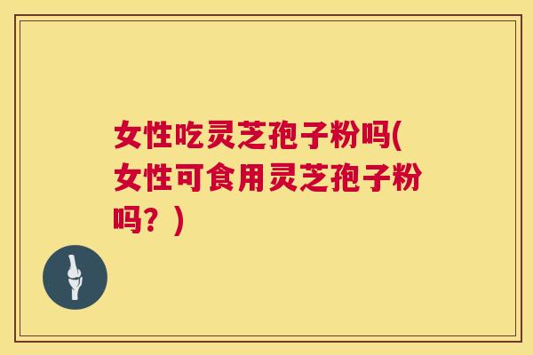 女性吃灵芝孢子粉吗(女性可食用灵芝孢子粉吗?) 女性吃灵芝孢子粉吗(女性可食用灵芝孢子粉吗?)