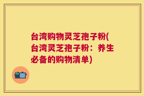 台湾购物灵芝孢子粉(台湾灵芝孢子粉:养生必备的购物清单) 台湾购物灵芝孢子粉(台湾灵芝孢子粉:养生必备的购物清单)