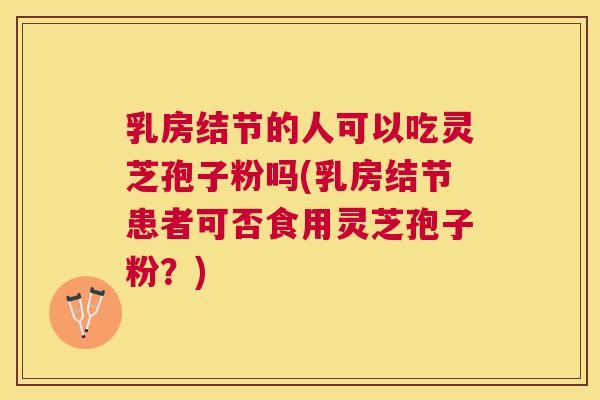 乳房结节的人可以吃灵芝孢子粉吗(乳房结节患者可否食用灵芝孢子粉?) 乳房结节的人可以吃灵芝孢子粉吗(乳房结节患者可否食用灵芝孢子粉?)