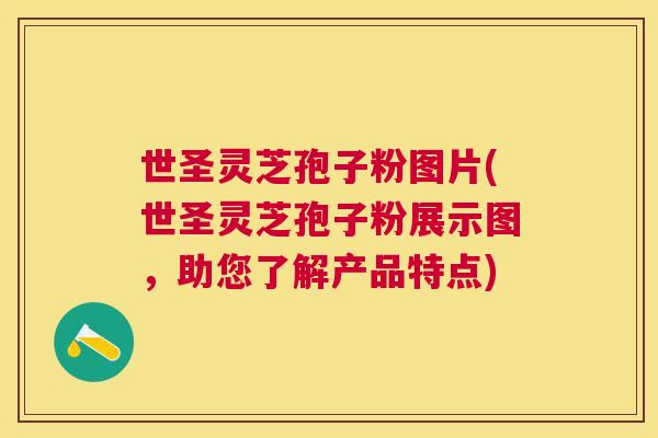 世圣灵芝孢子粉图片(世圣灵芝孢子粉展示图，助您了解产品特点)