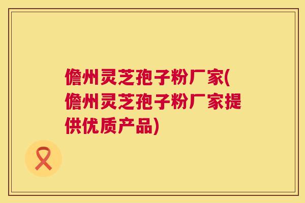 儋州灵芝孢子粉厂家(儋州灵芝孢子粉厂家提供优质产品) 儋州灵芝孢子粉厂家(儋州灵芝孢子粉厂家提供优质产品)