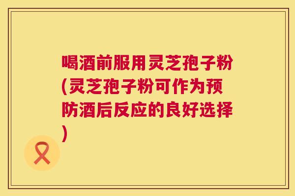 喝酒前服用灵芝孢子粉(灵芝孢子粉可作为酒后反应的良好选择) 喝酒前服用灵芝孢子粉(灵芝孢子粉可作为酒后反应的良好选择)