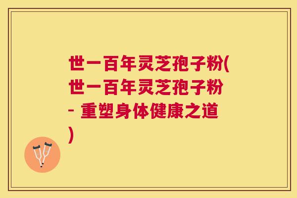 世一百年灵芝孢子粉(世一百年灵芝孢子粉 - 重塑身体健康之道) 世一百年灵芝孢子粉(世一百年灵芝孢子粉 - 重塑身体健康之道)