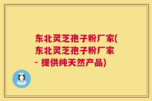 东北灵芝孢子粉厂家(东北灵芝孢子粉厂家 - 提供纯天然产品) 东北灵芝孢子粉厂家(东北灵芝孢子粉厂家 - 提供纯天然产品)