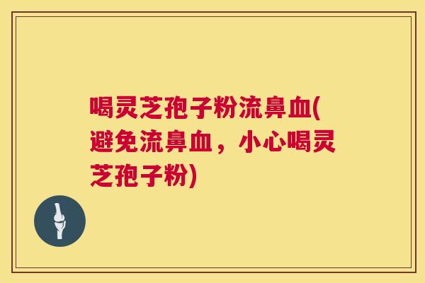 喝灵芝孢子粉流鼻(避免流鼻,小心喝灵芝孢子粉) 喝灵芝孢子粉流鼻(避免流鼻,小心喝灵芝孢子粉)