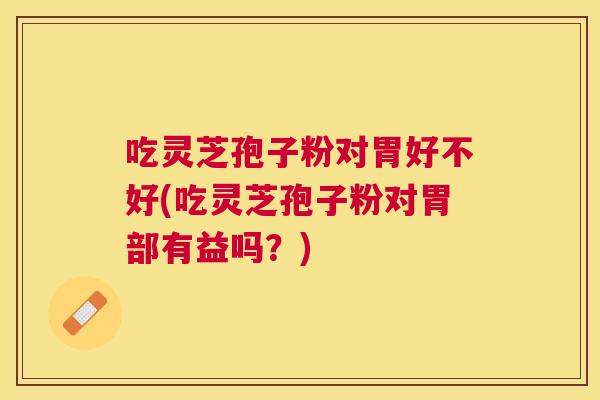 吃灵芝孢子粉对胃好不好(吃灵芝孢子粉对胃部有益吗？)